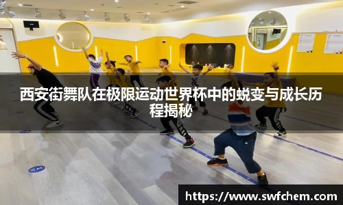 西安街舞队在极限运动世界杯中的蜕变与成长历程揭秘