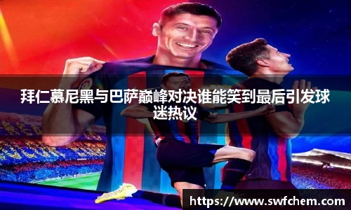 拜仁慕尼黑与巴萨巅峰对决谁能笑到最后引发球迷热议