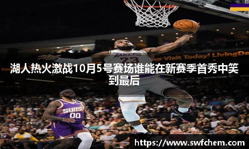 湖人热火激战10月5号赛场谁能在新赛季首秀中笑到最后